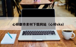永安心碎都市素材下载网站（心碎ska）